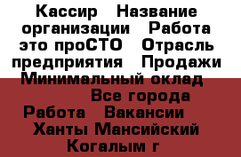 Кассир › Название организации ­ Работа-это проСТО › Отрасль предприятия ­ Продажи › Минимальный оклад ­ 32 000 - Все города Работа » Вакансии   . Ханты-Мансийский,Когалым г.